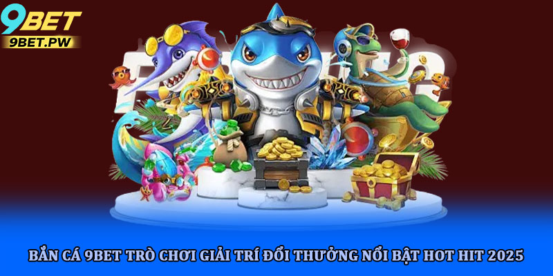 Bắn cá 9bet trò chơi giải trí đổi thưởng nổi bật hot hit 2025 10 Bắn cá 9bet trò chơi giải trí đổi thưởng nổi bật hot hit 2025