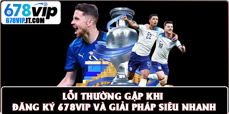 Đăng Ký 678vip Siêu Thần Tốc – Newbie Nhập Cuộc Chỉ 3 Phút 4 Lỗi thường gặp khi đăng ký 678vip và giải pháp siêu nhanh
